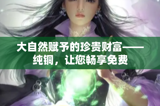 大自然赋予的珍贵财富——纯铜，让您畅享免费