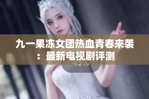 九一果冻女团热血青春来袭：最新电视剧评测
