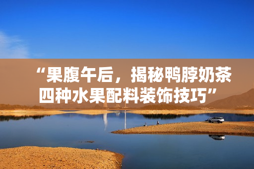 “果腹午后，揭秘鸭脖奶茶四种水果配料装饰技巧”