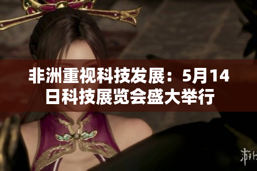 非洲重视科技发展：5月14日科技展览会盛大举行