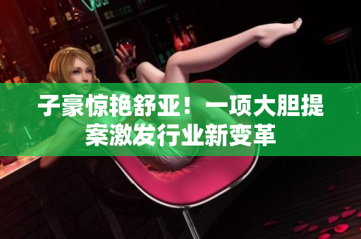 子豪惊艳舒亚！一项大胆提案激发行业新变革