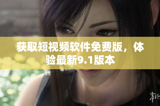 获取短视频软件免费版，体验最新9.1版本