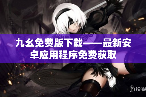 九幺免费版下载——最新安卓应用程序免费获取