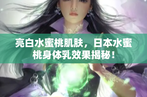 亮白水蜜桃肌肤，日本水蜜桃身体乳效果揭秘！