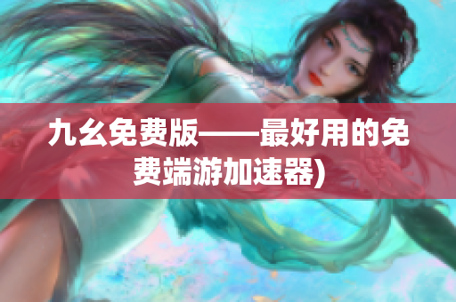 九幺免费版——最好用的免费端游加速器)
