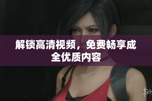 解锁高清视频，免费畅享成全优质内容