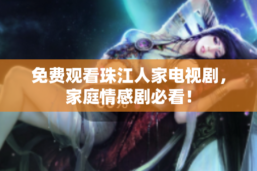 免费观看珠江人家电视剧，家庭情感剧必看！