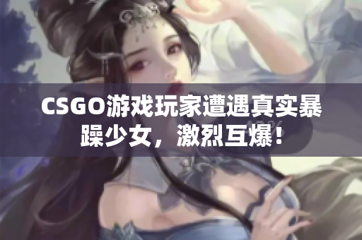 CSGO游戏玩家遭遇真实暴躁少女，激烈互爆！