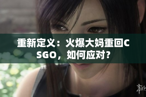 重新定义：火爆大妈重回CSGO，如何应对？