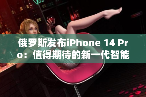俄罗斯发布iPhone 14 Pro：值得期待的新一代智能手机