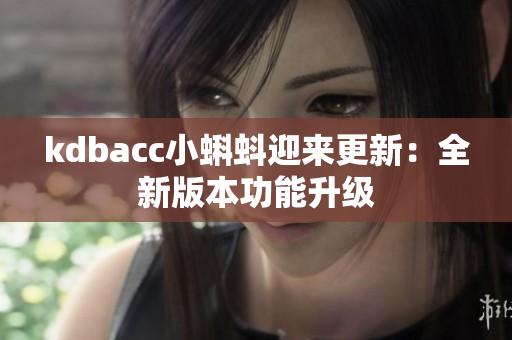 kdbacc小蝌蚪迎来更新：全新版本功能升级