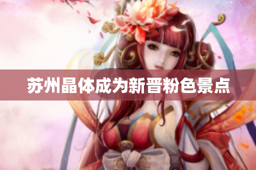 苏州晶体成为新晋粉色景点