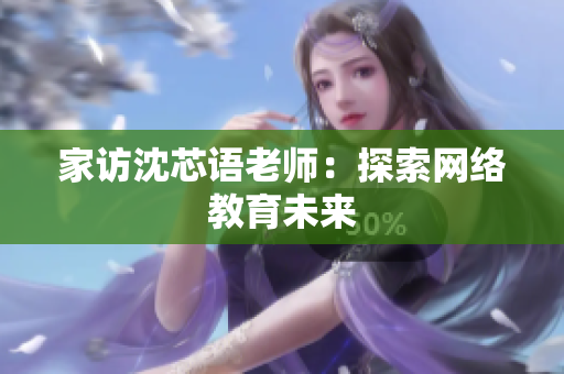 家访沈芯语老师：探索网络教育未来