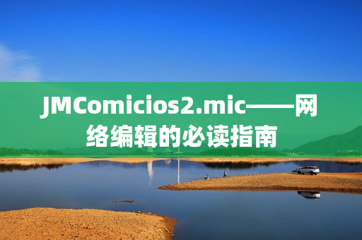 JMComicios2.mic——网络编辑的必读指南