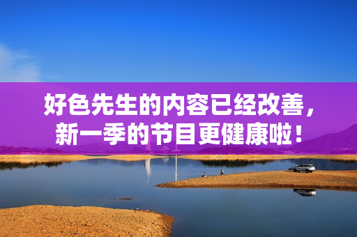 好色先生的内容已经改善，新一季的节目更健康啦！