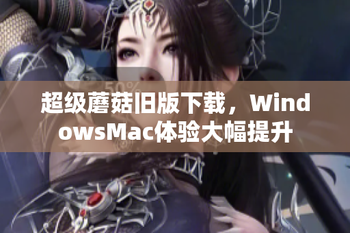 超级蘑菇旧版下载，WindowsMac体验大幅提升
