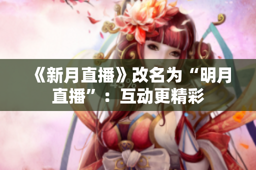 《新月直播》改名为“明月直播”：互动更精彩