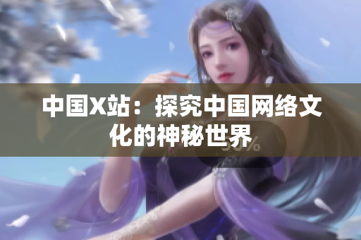 中国X站：探究中国网络文化的神秘世界