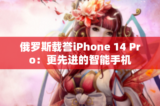 俄罗斯载誉iPhone 14 Pro：更先进的智能手机
