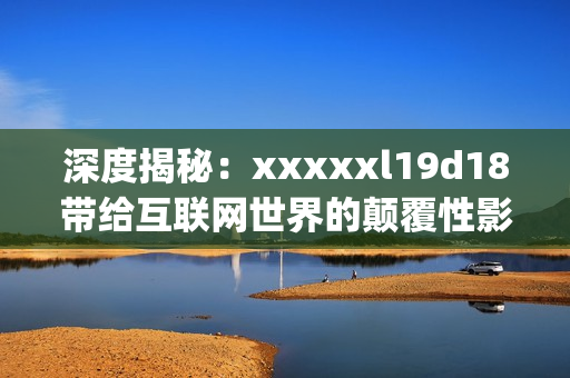 深度揭秘：xxxxxl19d18带给互联网世界的颠覆性影响)
