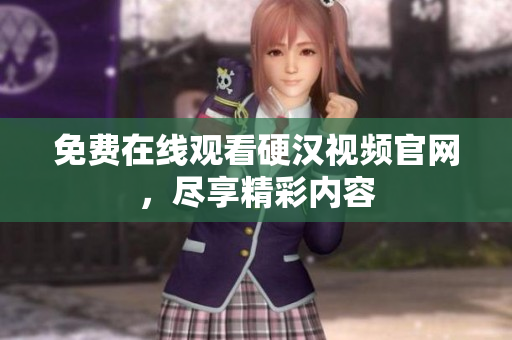 免费在线观看硬汉视频官网，尽享精彩内容