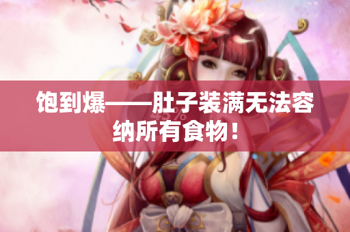 饱到爆——肚子装满无法容纳所有食物！