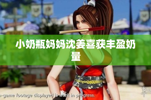小奶瓶妈妈沈姜喜获丰盈奶量