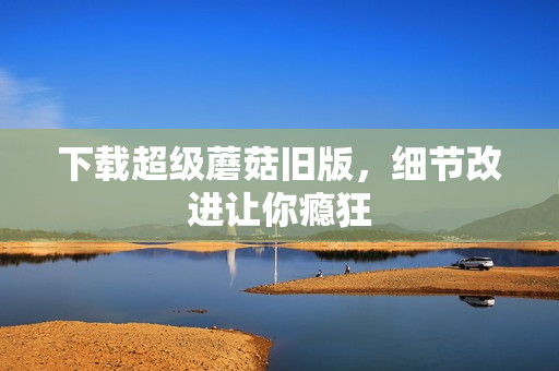 下载超级蘑菇旧版，细节改进让你瘾狂