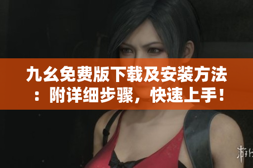 九幺免费版下载及安装方法：附详细步骤，快速上手！