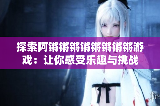 探索阿锵锵锵锵锵锵锵锵游戏：让你感受乐趣与挑战