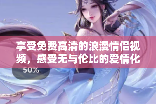 享受免费高清的浪漫情侣视频，感受无与伦比的爱情化学反应！