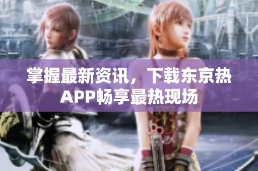 掌握最新资讯，下载东京热APP畅享最热现场