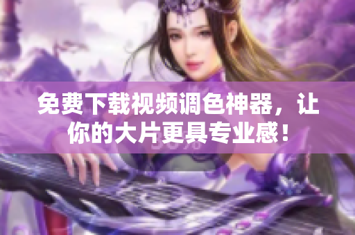 免费下载视频调色神器，让你的大片更具专业感！