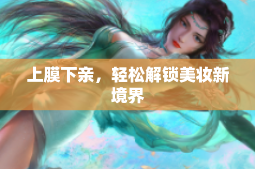 上膜下亲，轻松解锁美妆新境界