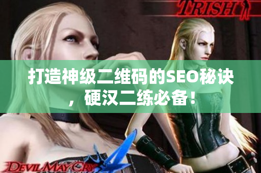 打造神级二维码的SEO秘诀，硬汉二练必备！