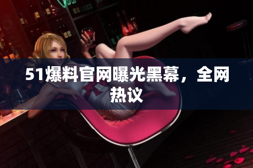 51爆料官网曝光黑幕，全网热议