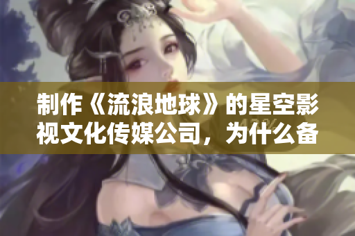 制作《流浪地球》的星空影视文化传媒公司，为什么备受关注？