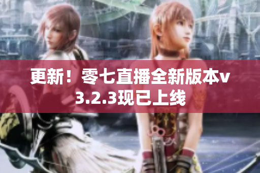 更新！零七直播全新版本v3.2.3现已上线