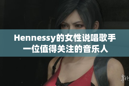 Hennessy的女性说唱歌手 一位值得关注的音乐人