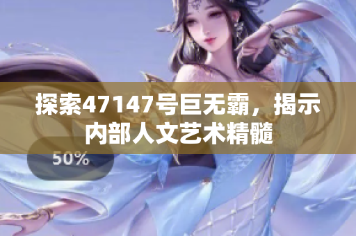 探索47147号巨无霸，揭示内部人文艺术精髓