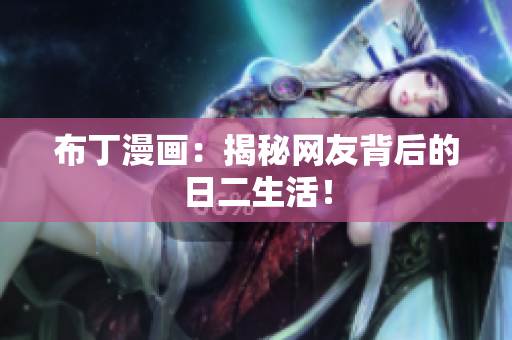 布丁漫画：揭秘网友背后的日二生活！