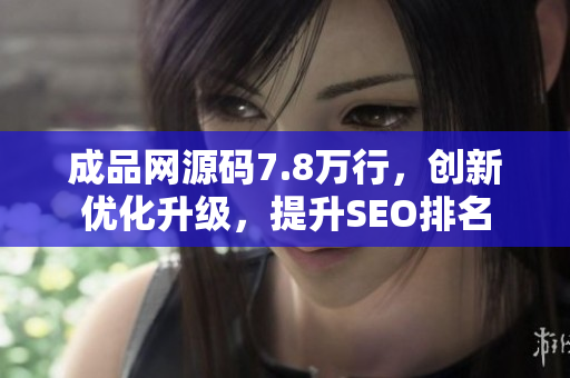 成品网源码7.8万行，创新优化升级，提升SEO排名