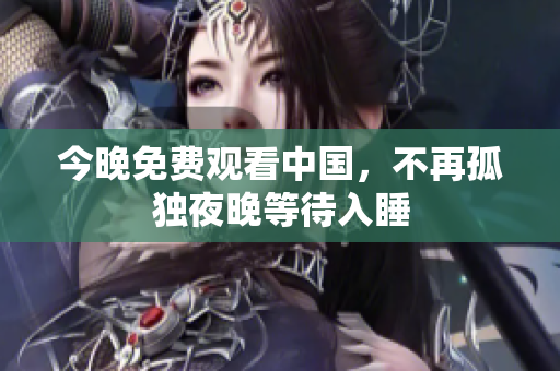 今晚免费观看中国，不再孤独夜晚等待入睡