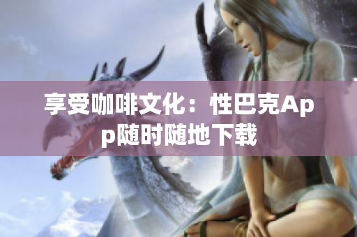 享受咖啡文化：性巴克App随时随地下载