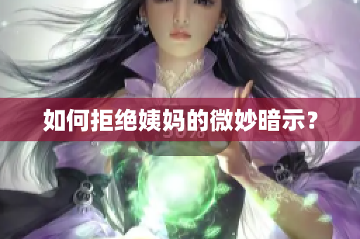 如何拒绝姨妈的微妙暗示？