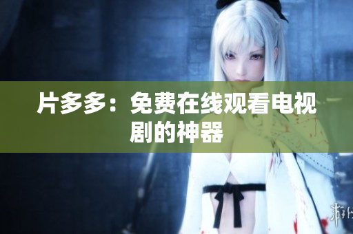 片多多：免费在线观看电视剧的神器