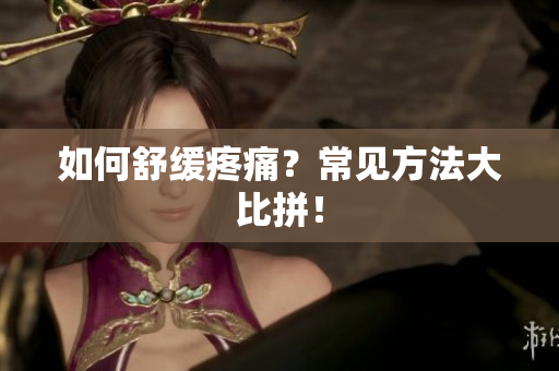 如何舒缓疼痛？常见方法大比拼！
