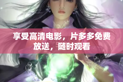 享受高清电影，片多多免费放送，随时观看