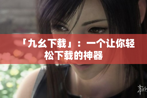 「九幺下载」：一个让你轻松下载的神器