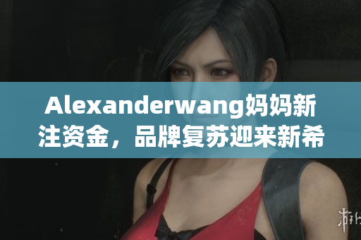 Alexanderwang妈妈新注资金，品牌复苏迎来新希望